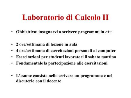 Laboratorio di Calcolo II Obbiettivo: insegnarvi a scrivere programmi in c++ 2 ore/settimana di lezione in aula 4 ore/settimana di esercitazioni personali.
