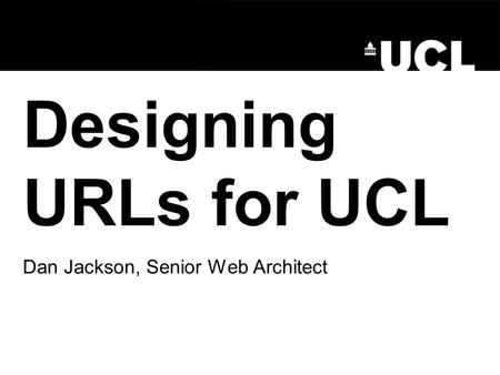 Designing URLs for UCL Dan Jackson, Senior Web Architect.