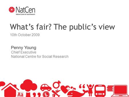1 What’s fair? The public’s view 10th October 2009 Penny Young Chief Executive National Centre for Social Research.