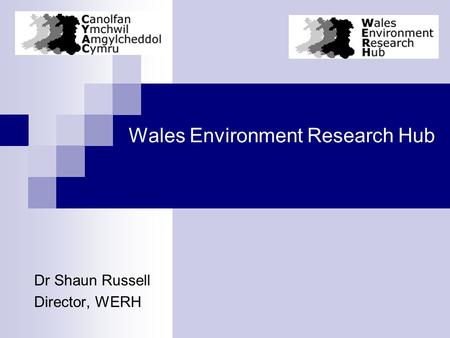Wales Environment Research Hub Dr Shaun Russell Director, WERH.