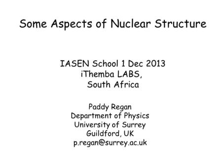 Some Aspects of Nuclear Structure Paddy Regan Department of Physics University of Surrey Guildford, UK IASEN School 1 Dec 2013 iThemba.