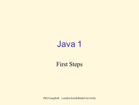 Phil Campbell London South Bank University Java 1 First Steps.