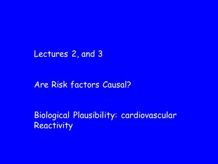 Lectures 2, and 3 Are Risk factors Causal? Biological Plausibility: cardiovascular Reactivity.