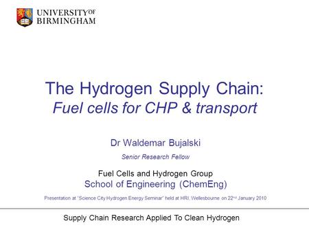Supply Chain Research Applied To Clean Hydrogen The Hydrogen Supply Chain: Fuel cells for CHP & transport Dr Waldemar Bujalski Senior Research Fellow Fuel.