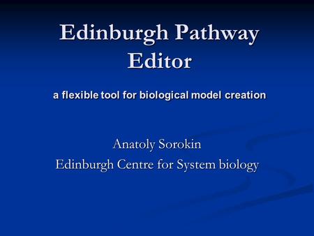 Edinburgh Pathway Editor a flexible tool for biological model creation Anatoly Sorokin Edinburgh Centre for System biology.