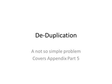 De-Duplication A not so simple problem Covers Appendix Part 5.