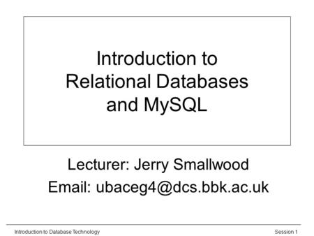 Session 1Introduction to Database Technology Introduction to Relational Databases and MySQL Lecturer: Jerry Smallwood