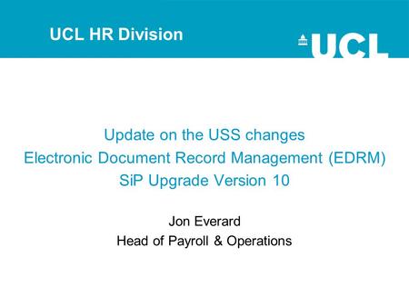 Update on the USS changes Electronic Document Record Management (EDRM) SiP Upgrade Version 10 Jon Everard Head of Payroll & Operations UCL HR Division.
