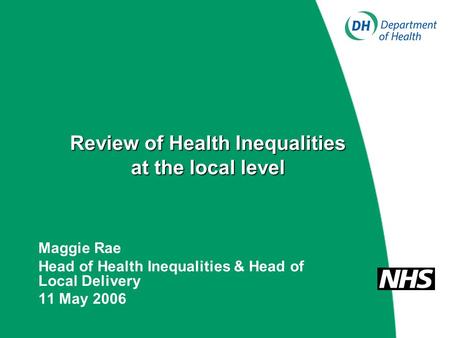 Review of Health Inequalities at the local level Maggie Rae Head of Health Inequalities & Head of Local Delivery 11 May 2006.