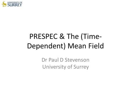 PRESPEC & The (Time- Dependent) Mean Field Dr Paul D Stevenson University of Surrey.