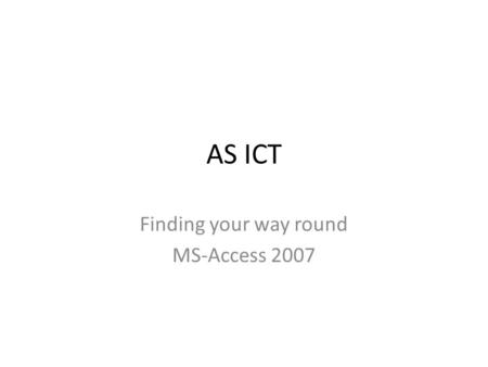 AS ICT Finding your way round MS-Access 2007. The Home Ribbon This ribbon is automatically displayed when MS-Access is started and when existing tables.