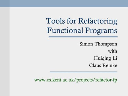 Tools for Refactoring Functional Programs Simon Thompson with Huiqing Li Claus Reinke www.cs.kent.ac.uk/projects/refactor-fp.