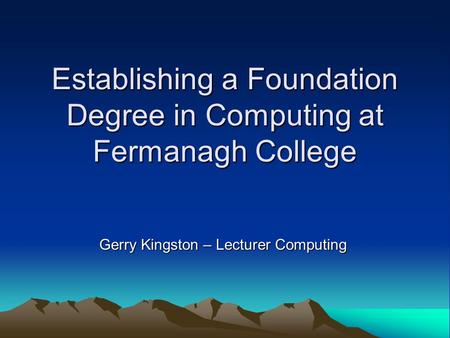 Establishing a Foundation Degree in Computing at Fermanagh College Gerry Kingston – Lecturer Computing.