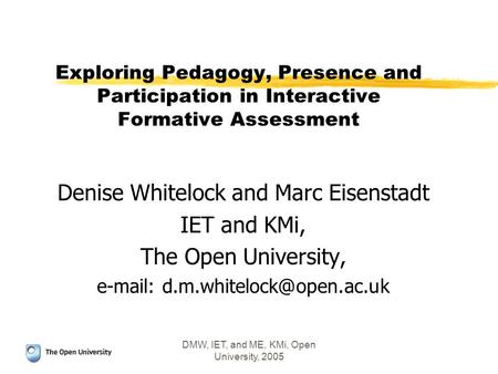 DMW, IET, and ME, KMi, Open University, 2005 Exploring Pedagogy, Presence and Participation in Interactive Formative Assessment Denise Whitelock and Marc.
