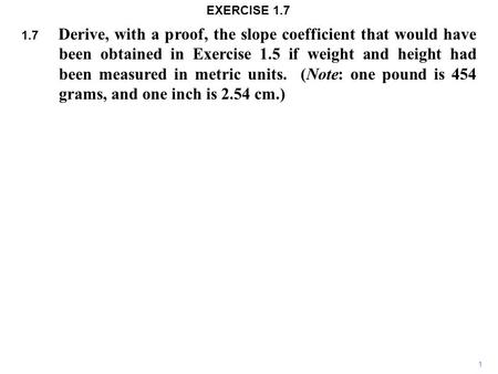 1.7 Derive, with a proof, the slope coefficient that would have been obtained in Exercise 1.5 if weight and height had been measured in metric units. (Note: