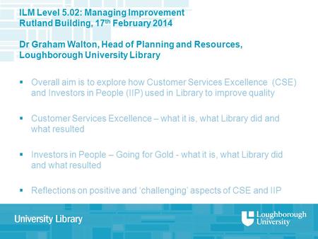 ILM Level 5.02: Managing Improvement Rutland Building, 17 th February 2014 Dr Graham Walton, Head of Planning and Resources, Loughborough University Library.