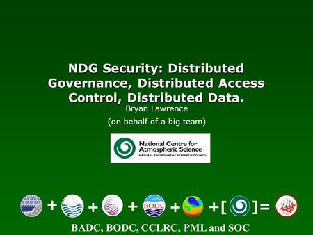 BADC, BODC, CCLRC, PML and SOC NDG Security: Distributed Governance, Distributed Access Control, Distributed Data. + ++ + +[ ]= Bryan Lawrence (on behalf.
