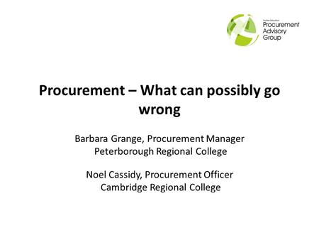 Procurement – What can possibly go wrong Barbara Grange, Procurement Manager Peterborough Regional College Noel Cassidy, Procurement Officer Cambridge.