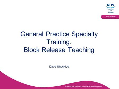 Educational Solutions for Workforce Development East Deanery General Practice Specialty Training. Block Release Teaching Dave Shackles.