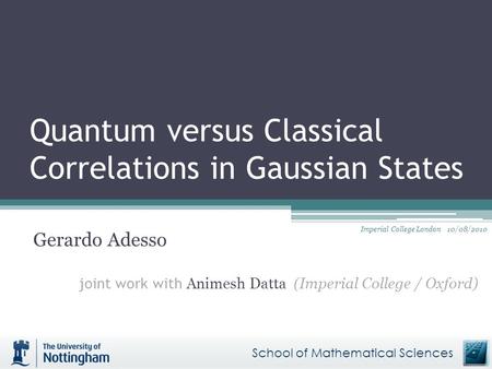 Quantum versus Classical Correlations in Gaussian States Gerardo Adesso joint work with Animesh Datta (Imperial College / Oxford) School of Mathematical.