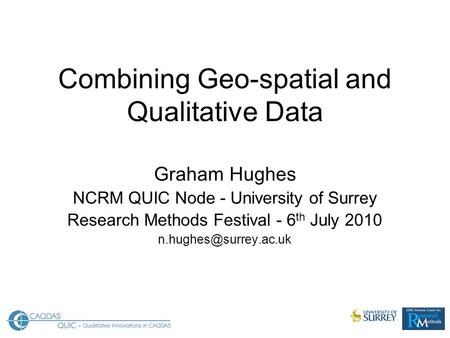 Combining Geo-spatial and Qualitative Data Graham Hughes NCRM QUIC Node - University of Surrey Research Methods Festival - 6 th July 2010