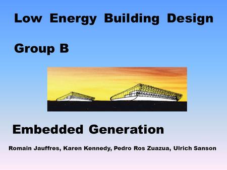 Low Energy Building Design Group B Romain Jauffres, Karen Kennedy, Pedro Ros Zuazua, Ulrich Sanson Embedded Generation.