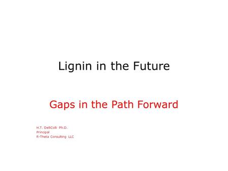 Lignin in the Future Gaps in the Path Forward H.T. DelliColli Ph.D. Principal R-Theta Consulting LLC.