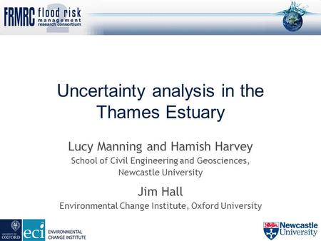 Uncertainty analysis in the Thames Estuary Lucy Manning and Hamish Harvey School of Civil Engineering and Geosciences, Newcastle University Jim Hall Environmental.