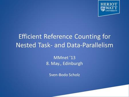 Efficient Reference Counting for Nested Task- and Data-Parallelism MMnet ’13 8. May., Edinburgh Sven-Bodo Scholz.