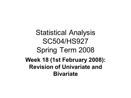 Statistical Analysis SC504/HS927 Spring Term 2008 Week 18 (1st February 2008): Revision of Univariate and Bivariate.