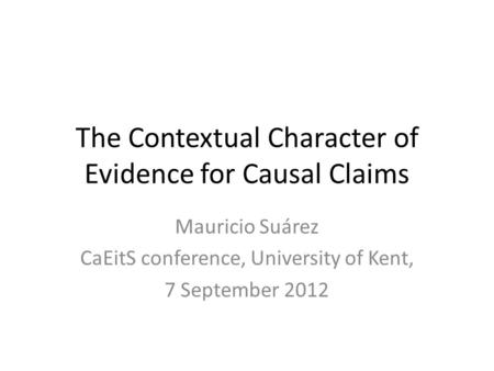 The Contextual Character of Evidence for Causal Claims Mauricio Suárez CaEitS conference, University of Kent, 7 September 2012.