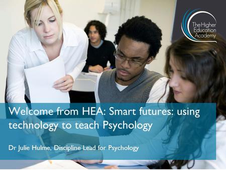 Dr Julie Hulme, Discipline Lead for Psychology Welcome from HEA: Smart futures: using technology to teach Psychology.