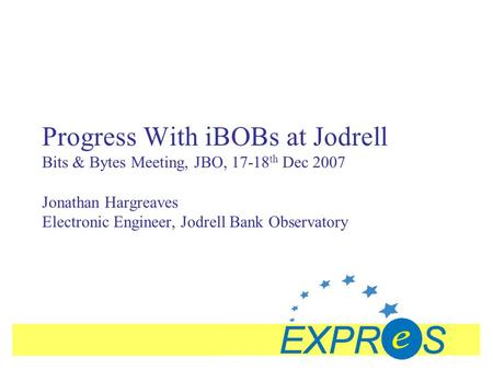 Progress With iBOBs at Jodrell Bits & Bytes Meeting, JBO, 17-18 th Dec 2007 Jonathan Hargreaves Electronic Engineer, Jodrell Bank Observatory.