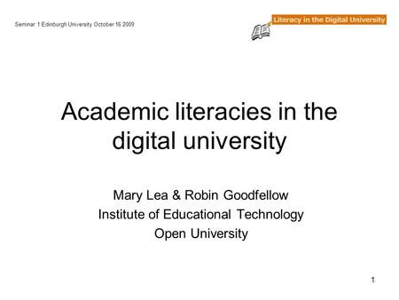 1 Academic literacies in the digital university Mary Lea & Robin Goodfellow Institute of Educational Technology Open University Seminar 1 Edinburgh University.