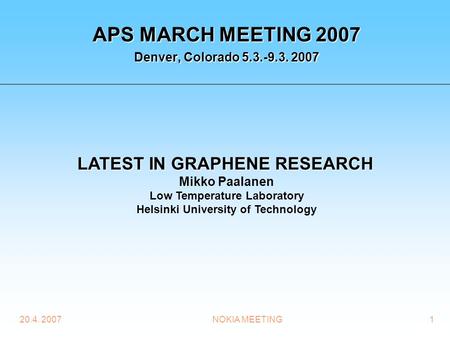 20.4. 2007NOKIA MEETING1 APS MARCH MEETING 2007 Denver, Colorado 5.3.-9.3. 2007 LATEST IN GRAPHENE RESEARCH Mikko Paalanen Low Temperature Laboratory Helsinki.