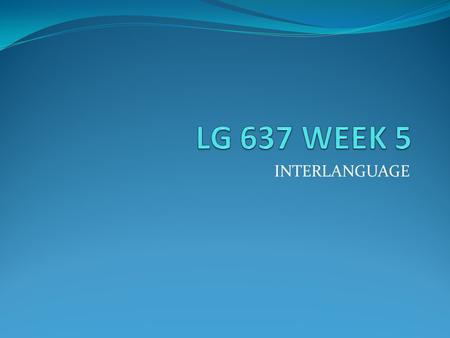 LG 637 WEEK 5 INTERLANGUAGE.