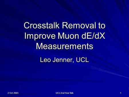 2 Oct 2003 UCL 2nd Year Talk 1 Crosstalk Removal to Improve Muon dE/dX Measurements Leo Jenner, UCL.