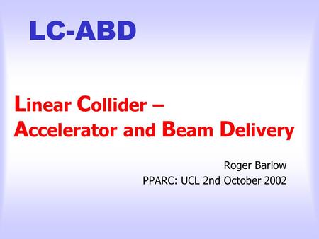 LC-ABD L inear C ollider – A ccelerator and B eam D elivery Roger Barlow PPARC: UCL 2nd October 2002.