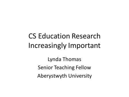 CS Education Research Increasingly Important Lynda Thomas Senior Teaching Fellow Aberystwyth University.