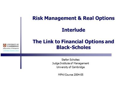 Risk Management & Real Options Interlude The Link to Financial Options and Black-Scholes Stefan Scholtes Judge Institute of Management University of Cambridge.