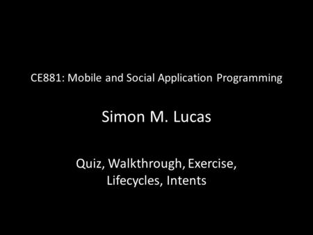 CE881: Mobile and Social Application Programming Simon M. Lucas Quiz, Walkthrough, Exercise, Lifecycles, Intents.