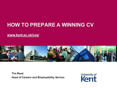 HOW TO PREPARE A WINNING CV www.kent.ac.uk/ces/ Tim Reed Head of Careers and Employability Service.