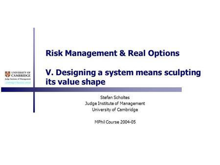 Risk Management & Real Options V. Designing a system means sculpting its value shape Stefan Scholtes Judge Institute of Management University of Cambridge.