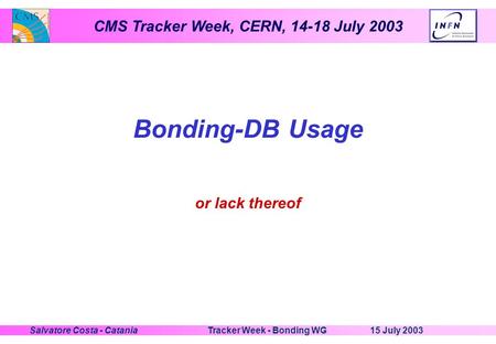CMS Tracker Week, CERN, 14-18 July 2003 15 July 2003Tracker Week - Bonding WGSalvatore Costa - Catania Bonding-DB Usage or lack thereof.