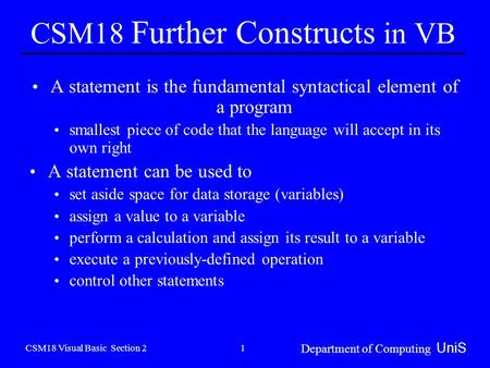CSM18 Visual Basic Section 2 Department of Computing UniS 1 CSM18 Further Constructs in VB A statement is the fundamental syntactical element of a program.