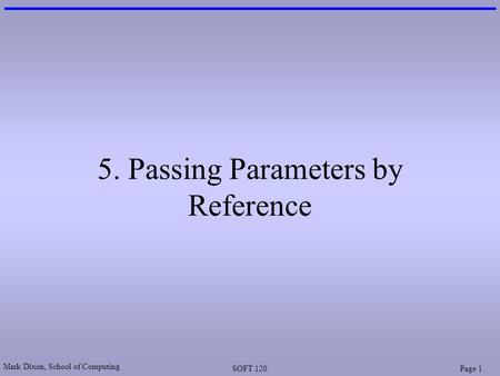 Mark Dixon, School of Computing SOFT 120Page 1 5. Passing Parameters by Reference.