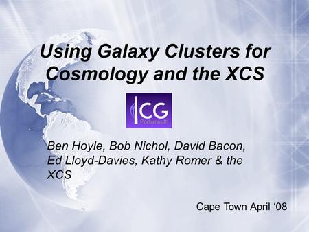 Using Galaxy Clusters for Cosmology and the XCS Ben Hoyle, Bob Nichol, David Bacon, Ed Lloyd-Davies, Kathy Romer & the XCS Cape Town April ‘08.