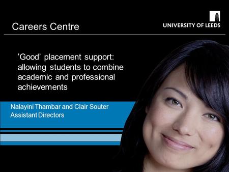 Careers Centre ‘ Good’ placement support: allowing students to combine academic and professional achievements Nalayini Thambar and Clair Souter Assistant.