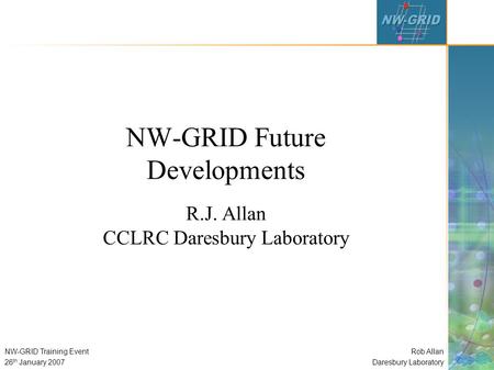 Rob Allan Daresbury Laboratory NW-GRID Training Event 26 th January 2007 NW-GRID Future Developments R.J. Allan CCLRC Daresbury Laboratory.