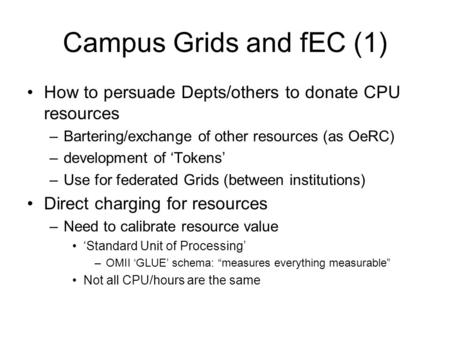 Campus Grids and fEC (1) How to persuade Depts/others to donate CPU resources –Bartering/exchange of other resources (as OeRC) –development of ‘Tokens’